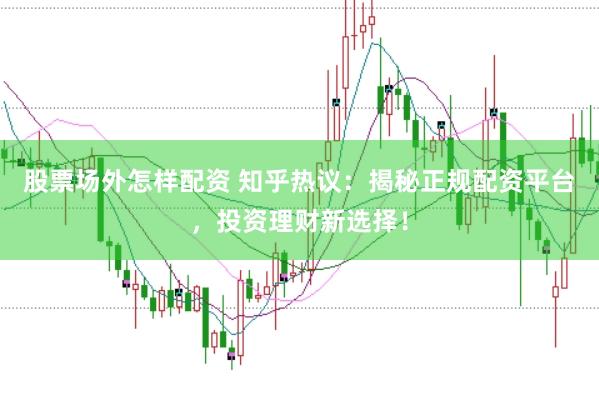股票场外怎样配资 知乎热议：揭秘正规配资平台，投资理财新选择！