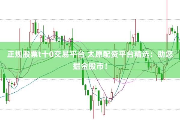 正规股票t十0交易平台 太原配资平台精选：助您掘金股市！