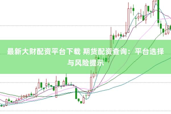 最新大财配资平台下载 期货配资查询：平台选择与风险提示
