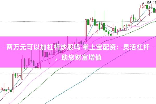 两万元可以加杠杆炒股吗 掌上宝配资：灵活杠杆，助您财富增值