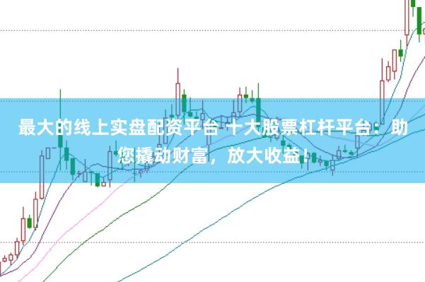 最大的线上实盘配资平台 十大股票杠杆平台：助您撬动财富，放大收益！