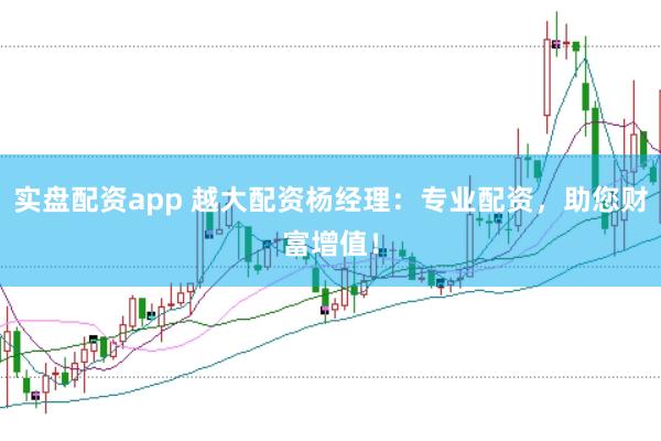 实盘配资app 越大配资杨经理：专业配资，助您财富增值！