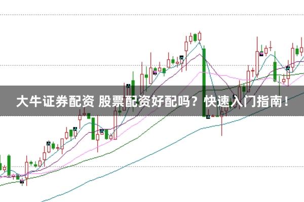 大牛证券配资 股票配资好配吗？快速入门指南！