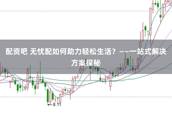 配资吧 无忧配如何助力轻松生活？——一站式解决方案探秘