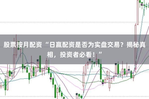 股票按月配资 “日赢配资是否为实盘交易？揭秘真相，投资者必看！”