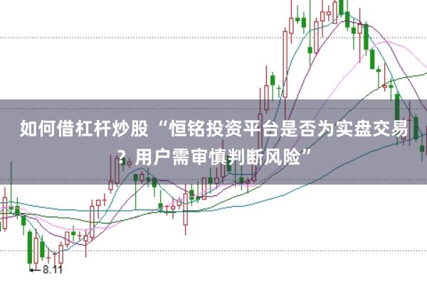 如何借杠杆炒股 “恒铭投资平台是否为实盘交易？用户需审慎判断风险”
