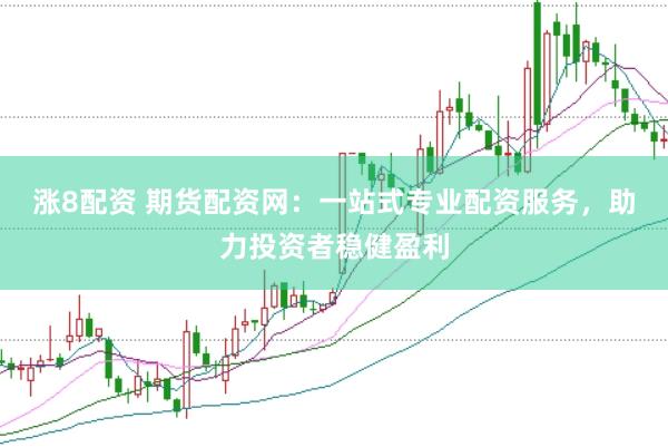 涨8配资 期货配资网：一站式专业配资服务，助力投资者稳健盈利