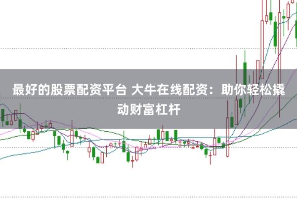 最好的股票配资平台 大牛在线配资：助你轻松撬动财富杠杆