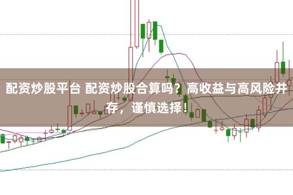 配资炒股平台 配资炒股合算吗？高收益与高风险并存，谨慎选择！