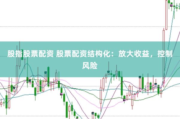 股指股票配资 股票配资结构化：放大收益，控制风险
