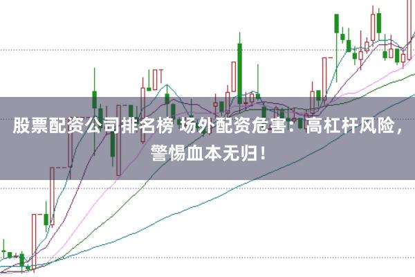 股票配资公司排名榜 场外配资危害：高杠杆风险，警惕血本无归！