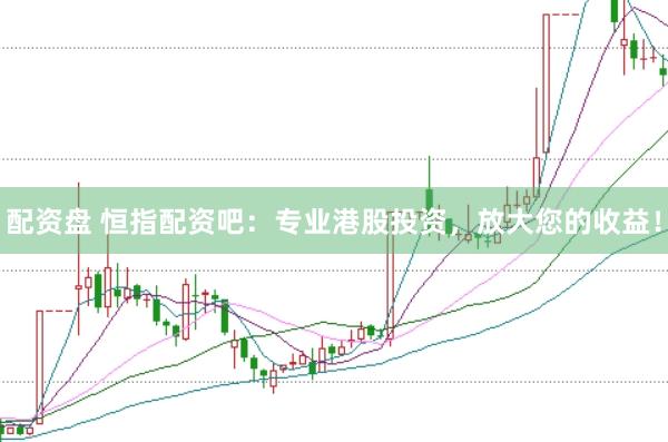配资盘 恒指配资吧：专业港股投资，放大您的收益！