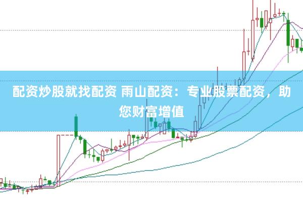 配资炒股就找配资 雨山配资：专业股票配资，助您财富增值