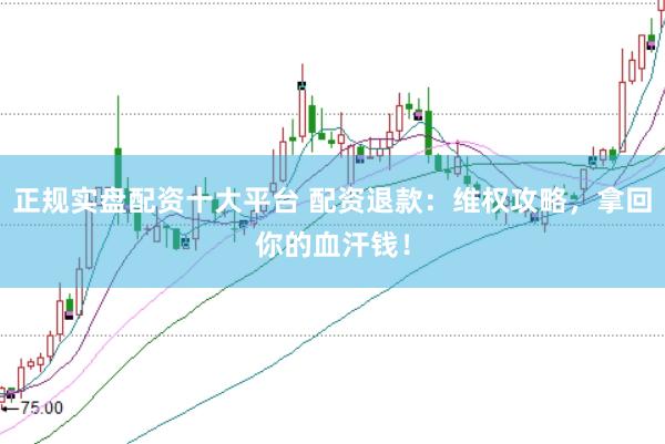 正规实盘配资十大平台 配资退款：维权攻略，拿回你的血汗钱！