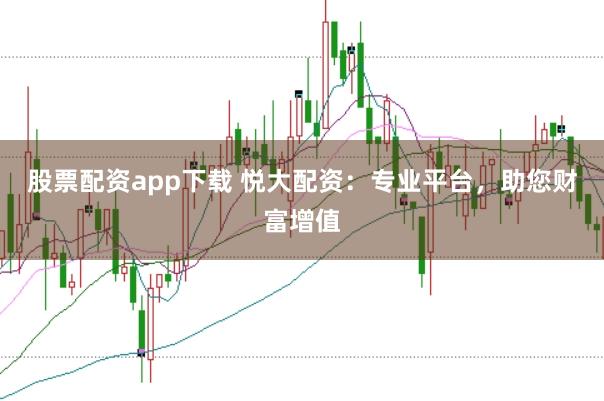 股票配资app下载 悦大配资：专业平台，助您财富增值
