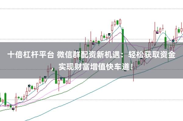 十倍杠杆平台 微信群配资新机遇：轻松获取资金，实现财富增值快车道！