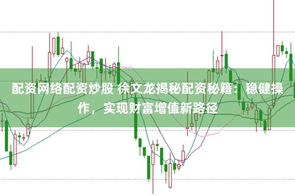 配资网络配资炒股 徐文龙揭秘配资秘籍：稳健操作，实现财富增值新路径