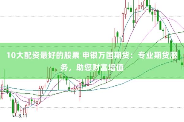 10大配资最好的股票 申银万国期货：专业期货服务，助您财富增值