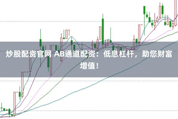 炒股配资官网 AB通道配资：低息杠杆，助您财富增值！