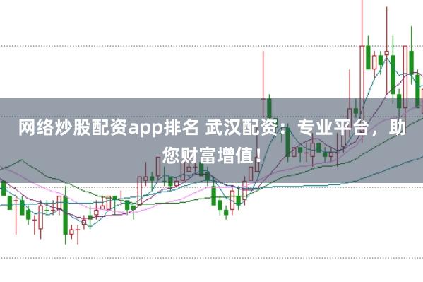 网络炒股配资app排名 武汉配资：专业平台，助您财富增值！