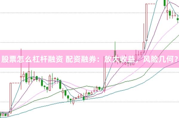股票怎么杠杆融资 配资融券：放大收益，风险几何？