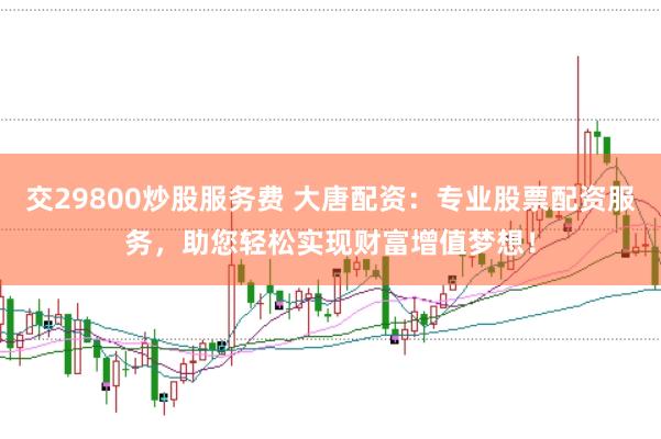 交29800炒股服务费 大唐配资：专业股票配资服务，助您轻松实现财富增值梦想！