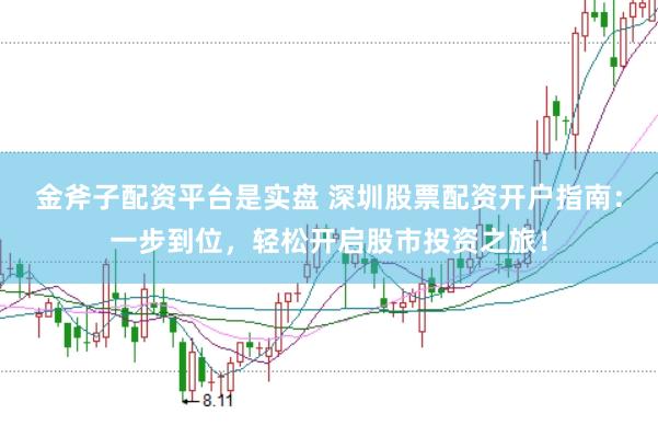 金斧子配资平台是实盘 深圳股票配资开户指南：一步到位，轻松开启股市投资之旅！