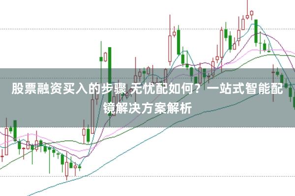 股票融资买入的步骤 无忧配如何？一站式智能配镜解决方案解析