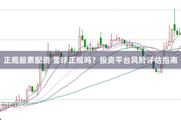 正规股票配资 雪球正规吗？投资平台风险评估指南