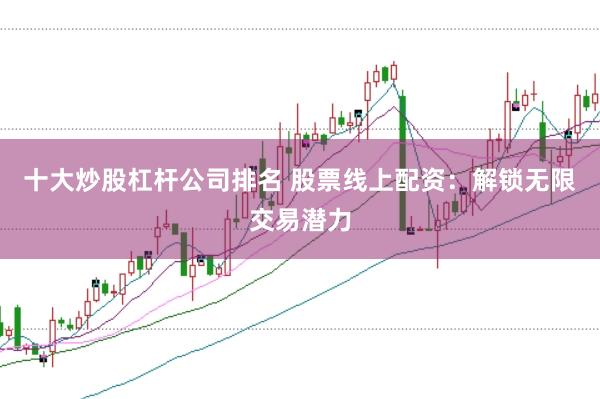 十大炒股杠杆公司排名 股票线上配资：解锁无限交易潜力