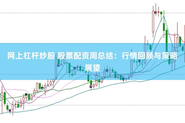 网上杠杆炒股 股票配资周总结：行情回顾与策略展望