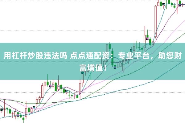 用杠杆炒股违法吗 点点通配资：专业平台，助您财富增值！