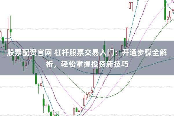 股票配资官网 杠杆股票交易入门：开通步骤全解析，轻松掌握投资新技巧