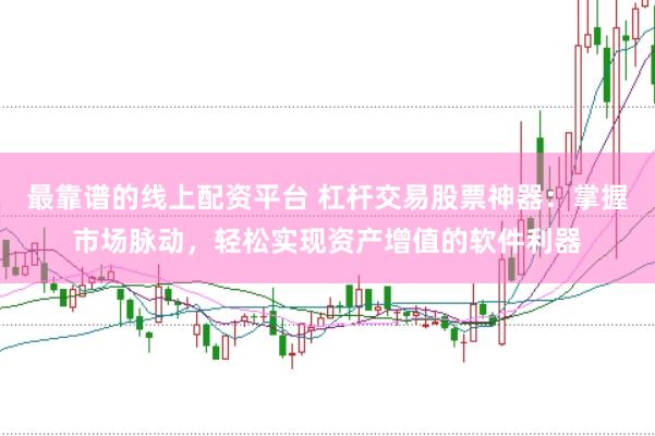 最靠谱的线上配资平台 杠杆交易股票神器：掌握市场脉动，轻松实现资产增值的软件利器