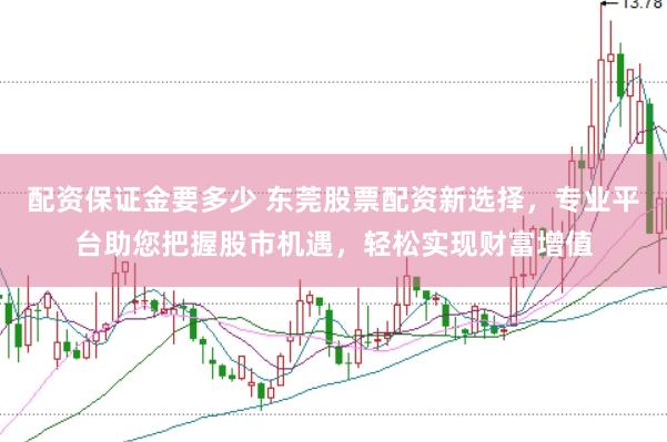 配资保证金要多少 东莞股票配资新选择，专业平台助您把握股市机遇，轻松实现财富增值