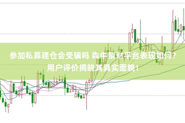 参加私募建仓会受骗吗 犇牛聚财平台表现如何？用户评价揭晓其真实面貌！