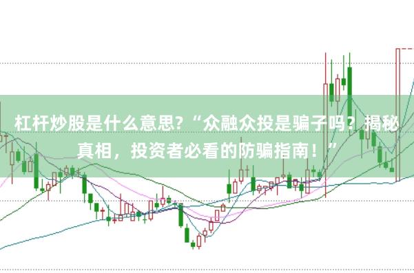 杠杆炒股是什么意思? “众融众投是骗子吗？揭秘真相，投资者必看的防骗指南！”