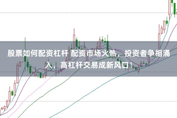 股票如何配资杠杆 配资市场火热，投资者争相涌入，高杠杆交易成新风口！