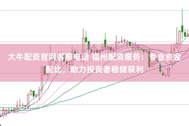 大牛配资官网客服电话 福州配资服务：专业资金配比，助力投资者稳健获利