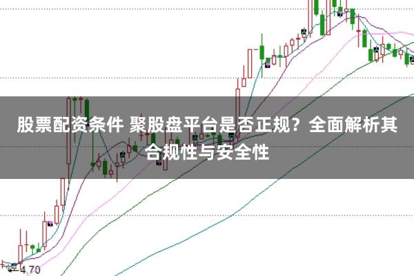 股票配资条件 聚股盘平台是否正规？全面解析其合规性与安全性