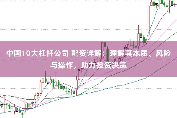 中国10大杠杆公司 配资详解：理解其本质、风险与操作，助力投资决策