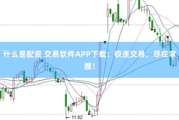 什么是配资 交易软件APP下载：极速交易，尽在掌握！
