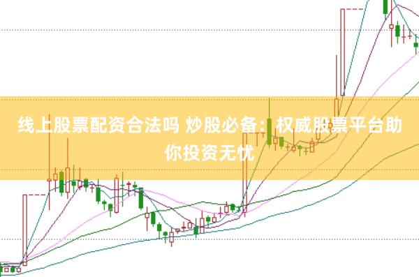 线上股票配资合法吗 炒股必备：权威股票平台助你投资无忧