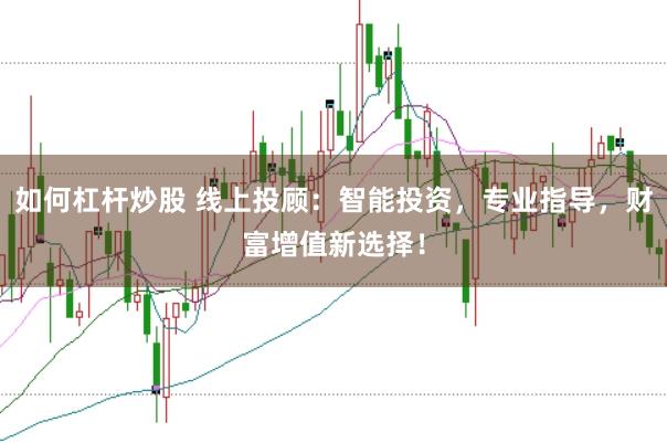 如何杠杆炒股 线上投顾：智能投资，专业指导，财富增值新选择！