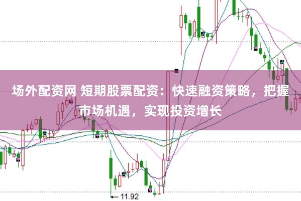 场外配资网 短期股票配资:快速融资策略,把握市场机遇,实现投资增长