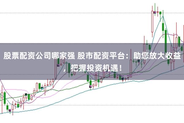 股票配资公司哪家强 股市配资平台：助您放大收益，把握投资机遇！