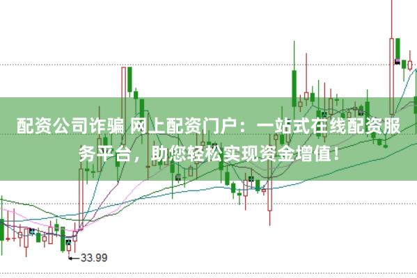 配资公司诈骗 网上配资门户:一站式在线配资服务平台,助您轻松实现资金增值!