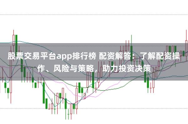 股票交易平台app排行榜 配资解答:了解配资操作、风险与策略,助力投资决策