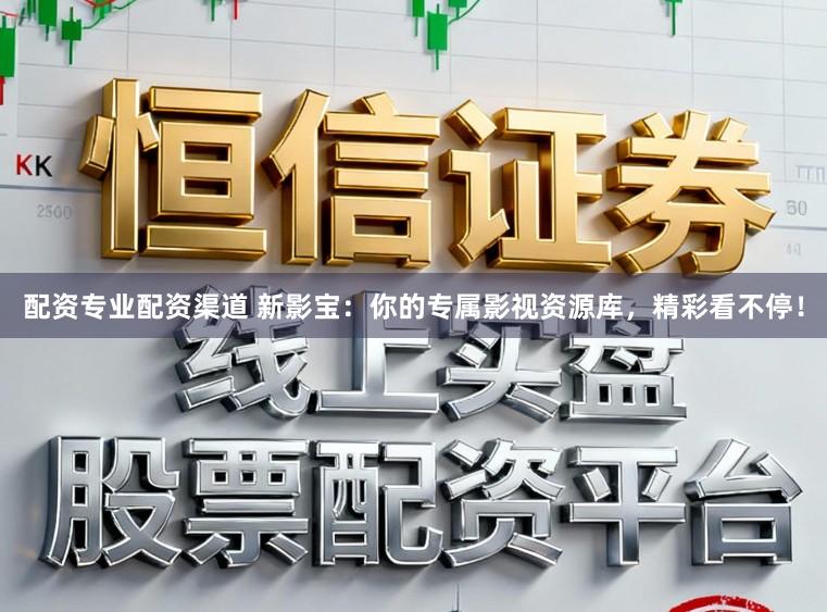 配资专业配资渠道 新影宝:你的专属影视资源库,精彩看不停!
