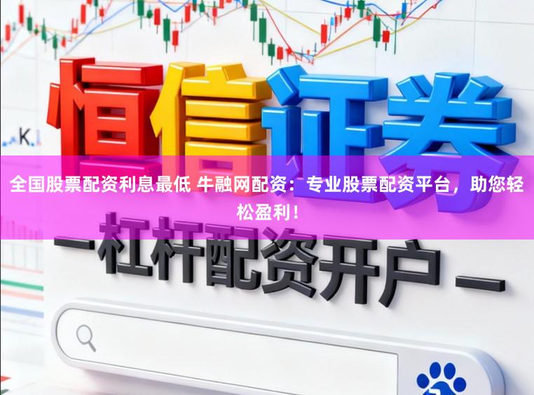 全国股票配资利息最低 牛融网配资：专业股票配资平台，助您轻松盈利！